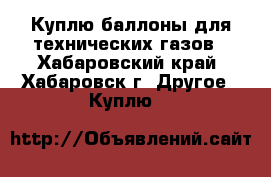 Куплю баллоны для технических газов - Хабаровский край, Хабаровск г. Другое » Куплю   